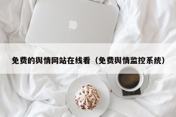 免费的舆情网站在线看（免费舆情监控系统）