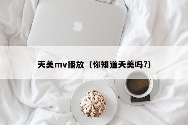 天美mv播放（你知道天美吗?）