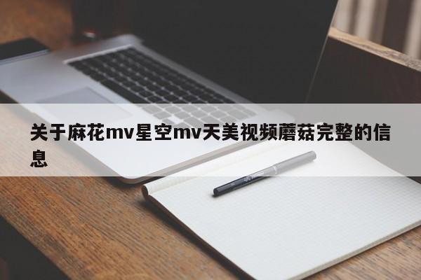 关于麻花mv星空mv天美视频蘑菇完整的信息