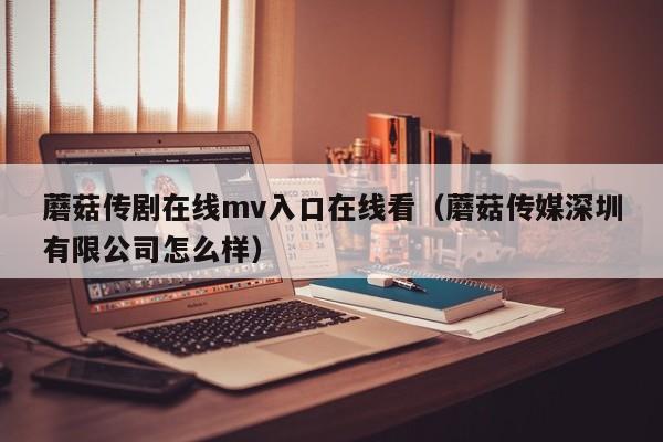 蘑菇传剧在线mv入口在线看（蘑菇传媒深圳有限公司怎么样）
