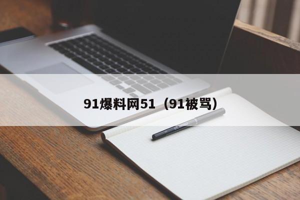 91爆料网51（91被骂）