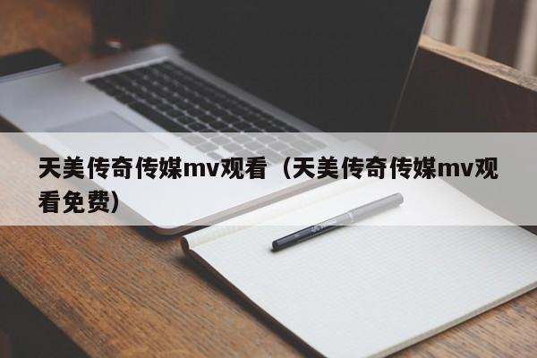 天美传奇传媒mv观看（天美传奇传媒mv观看免费）
